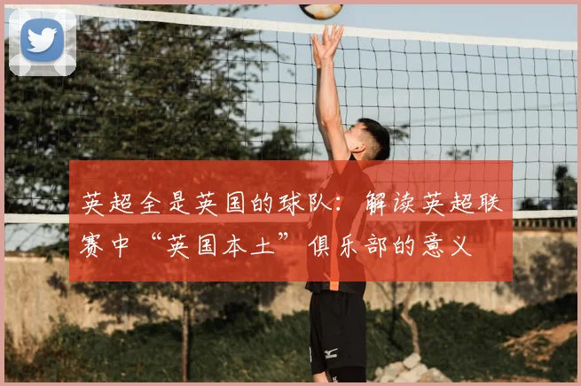 英超全是英国的球队：解读英超联赛中“英国本土”俱乐部的意义