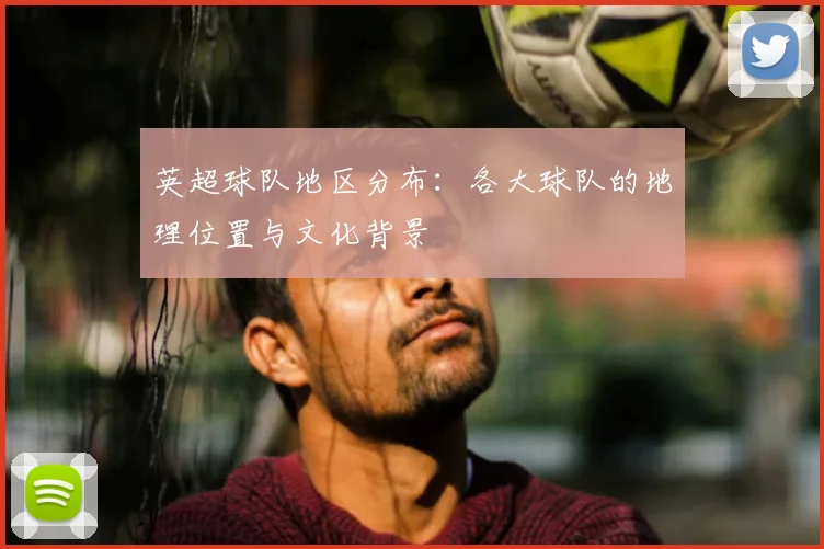 英超球队地区分布：各大球队的地理位置与文化背景