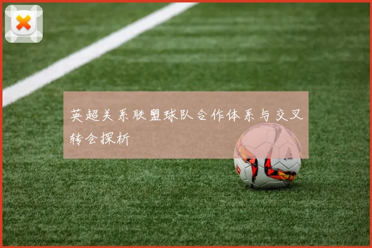 英超关系联盟球队合作体系与交叉转会探析