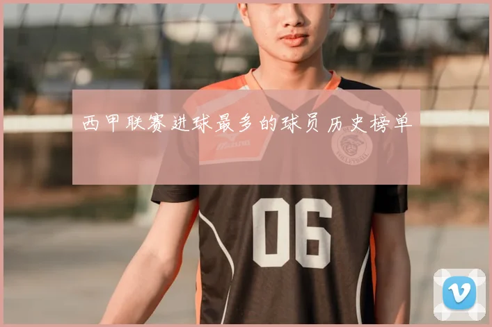西甲联赛进球最多的球员历史榜单
