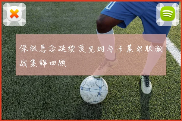 保级悬念延续莫克姆与卡莱尔联激战集锦回顾