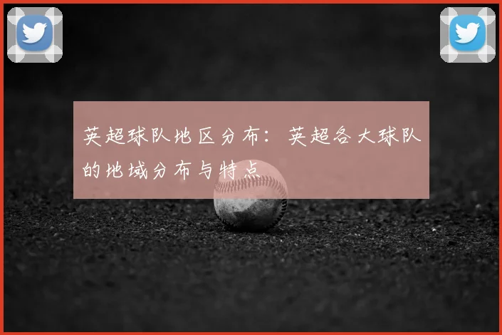 英超球队地区分布:英超各大球队的地域分布与特点